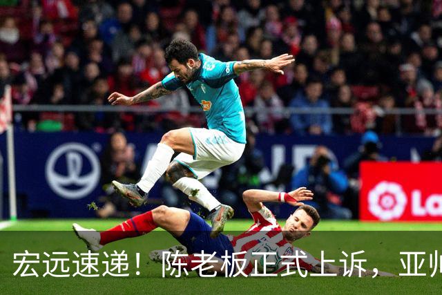 宏远速递！陈老板正式上诉，亚帅透露输球原因，胡明轩深夜发声！