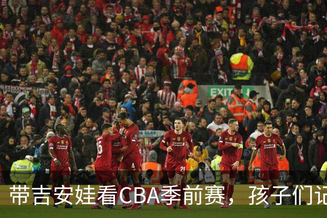 带吉安娃看CBA季前赛，孩子们记住的不是比分是球员离我这么近